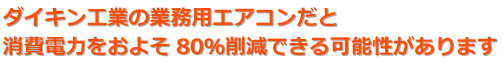 ダイキン工業の業務用エアコンだと消費電力をおよそ80％削減できる可能性があります