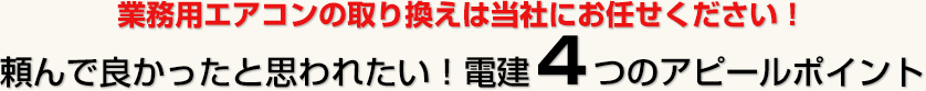 業務用エアコンの取り換えは当社にお任せください！頼んで良かったと思われたい！電建４つのアピールポイント