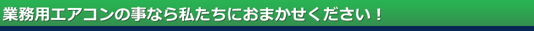 業務用エアコンの事なら私たちにおまかせください！