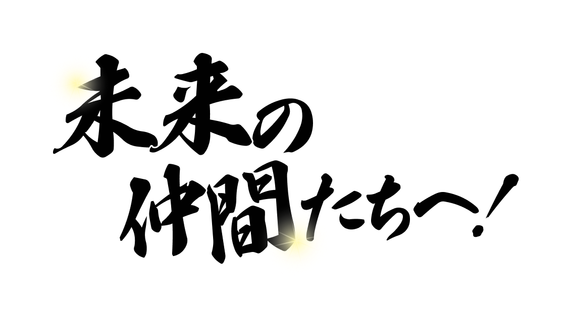 未来の仲間たちへ！